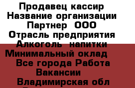 Продавец-кассир › Название организации ­ Партнер, ООО › Отрасль предприятия ­ Алкоголь, напитки › Минимальный оклад ­ 1 - Все города Работа » Вакансии   . Владимирская обл.,Вязниковский р-н